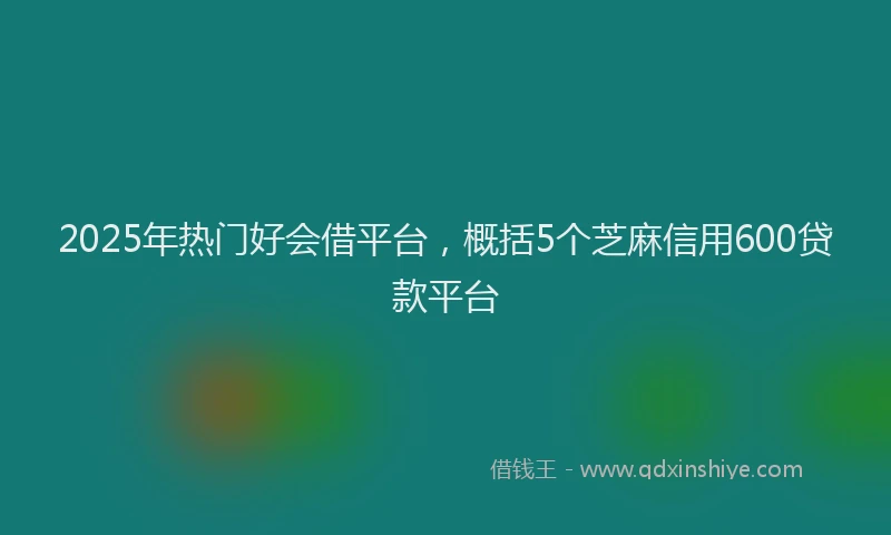 2025年热门好会借平台，概括5个芝麻信用600贷款平台