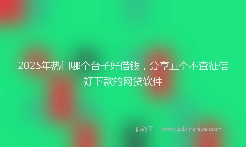 2025年热门哪个台子好借钱，分享五个不查征信好下款的网贷软件