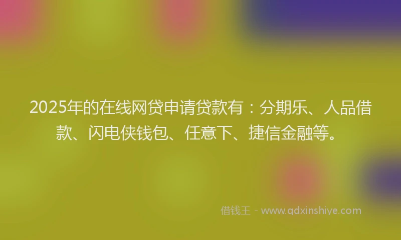 2025年的在线网贷申请贷款有：分期乐、人品借款、闪电侠钱包、任意下、捷信金融等。