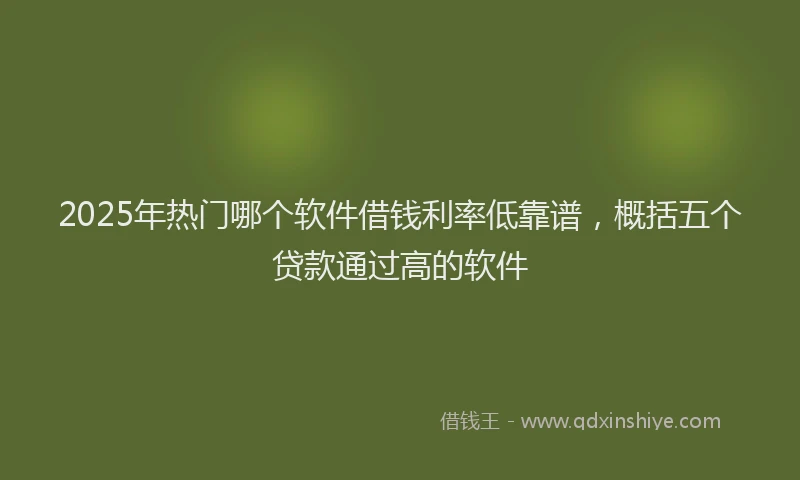 2025年热门哪个软件借钱利率低靠谱，概括五个贷款通过高的软件