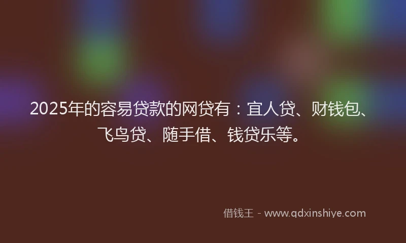 2025年的容易贷款的网贷有：宜人贷、财钱包、飞鸟贷、随手借、钱贷乐等。