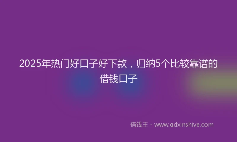 2025年热门好口子好下款，归纳5个比较靠谱的借钱口子