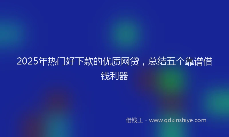 2025年热门好下款的优质网贷，总结五个靠谱借钱利器