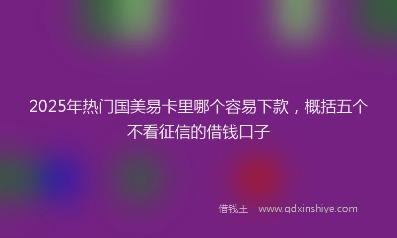 2025年热门国美易卡里哪个容易下款，概括五个不看征信的借钱口子
