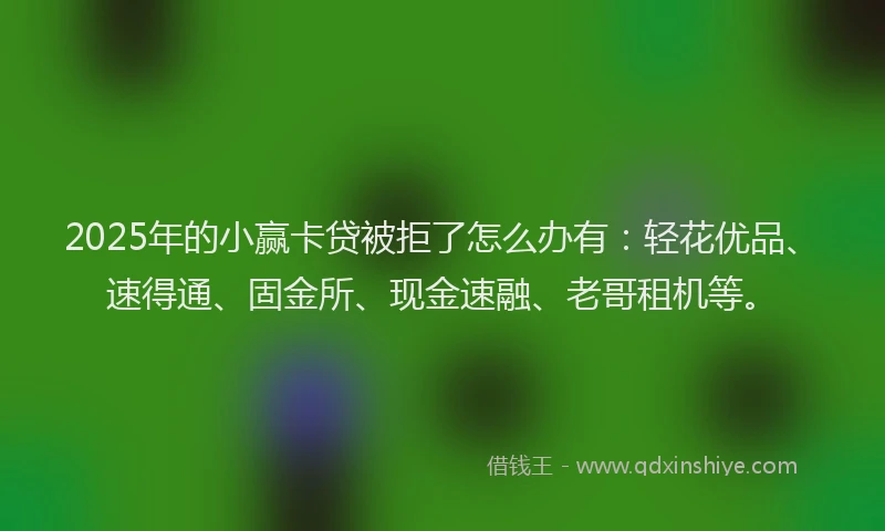 2025年的小赢卡贷被拒了怎么办有:轻花优品、速得通、固金所、现金速融、老哥租机等。