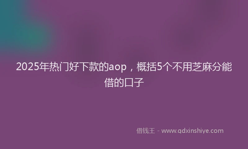 2025年热门好下款的aop，概括5个不用芝麻分能借的口子