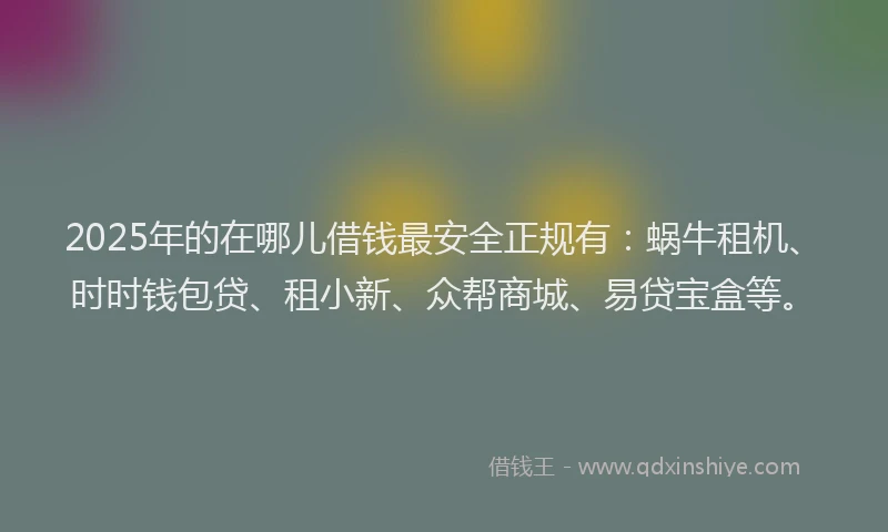 2025年的在哪儿借钱最安全正规有：蜗牛租机、时时钱包贷、租小新、众帮商城、易贷宝盒等。