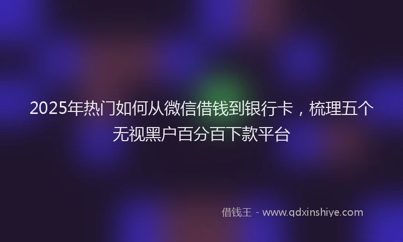 2025年热门如何从微信借钱到银行卡，梳理五个无视黑户百分百下款平台