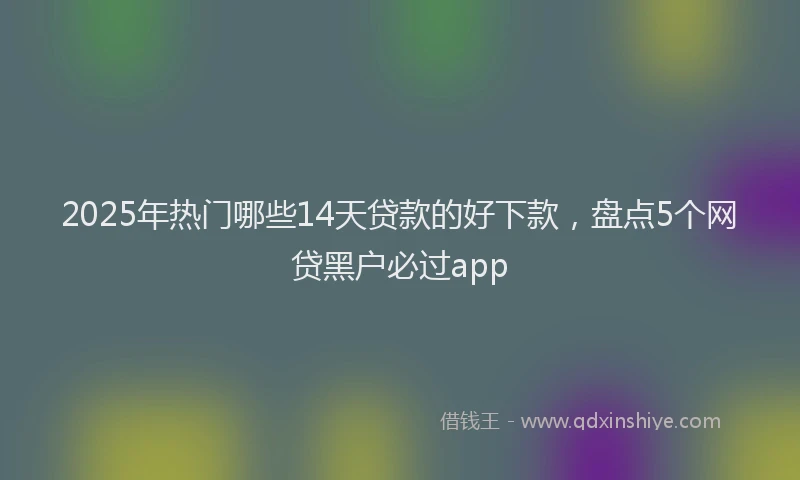 2025年热门哪些14天贷款的好下款，盘点5个网贷黑户必过app