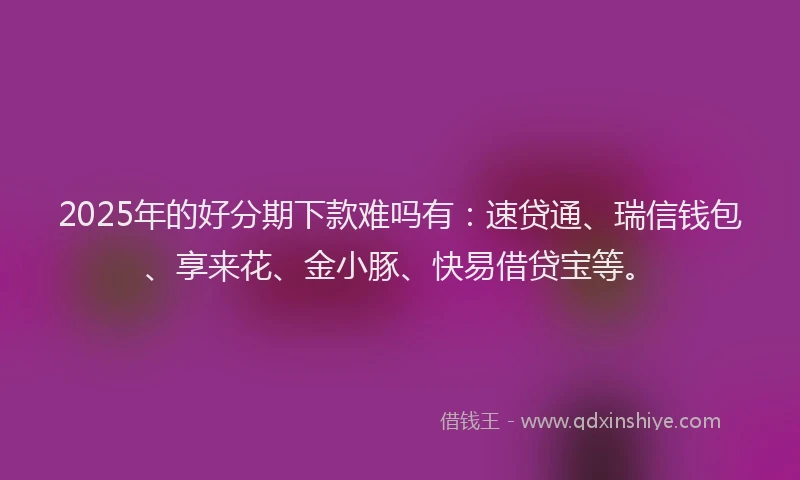 2025年的好分期下款难吗有：速贷通、瑞信钱包、享来花、金小豚、快易借贷宝等。