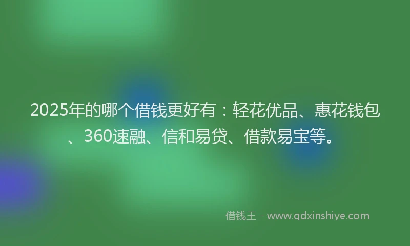 2025年的哪个借钱更好有：轻花优品、惠花钱包、360速融、信和易贷、借款易宝等。