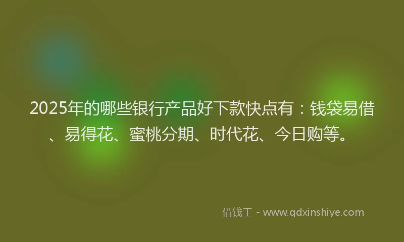2025年的哪些银行产品好下款快点有：钱袋易借、易得花、蜜桃分期、时代花、今日购等。