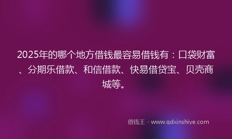 2025年的哪个地方借钱最容易借钱有：口袋财富、分期乐借款、和信借款、快易借贷宝、贝壳商城等。