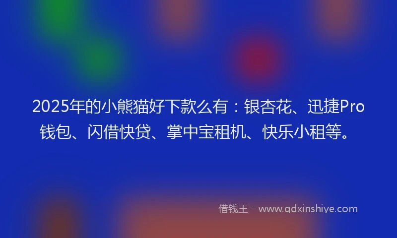 2025年的小熊猫好下款么有：银杏花、迅捷Pro钱包、闪借快贷、掌中宝租机、快乐小租等。