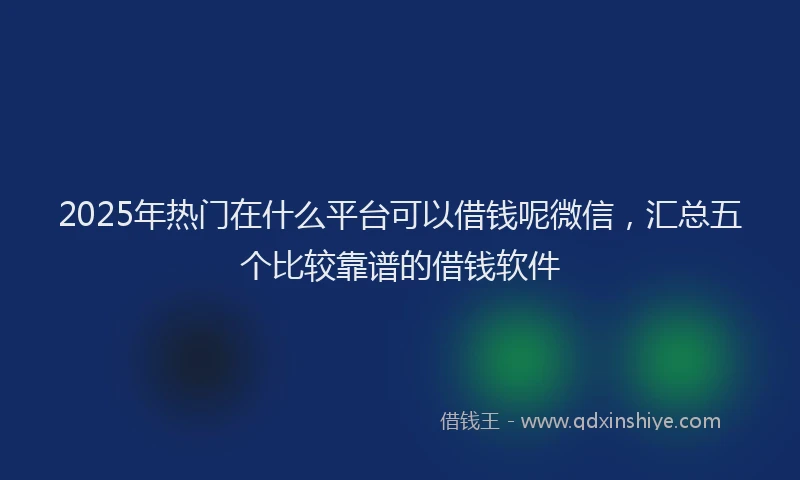2025年热门在什么平台可以借钱呢微信，汇总五个比较靠谱的借钱软件