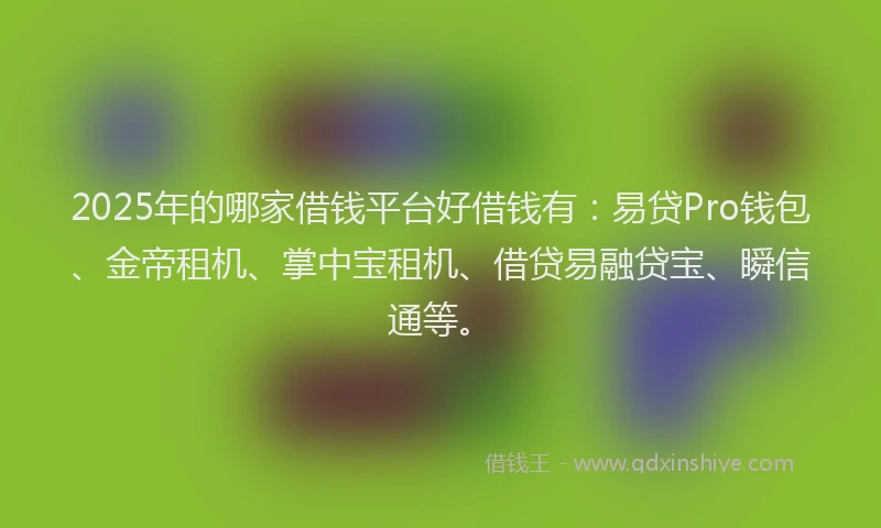2025年的哪家借钱平台好借钱有：易贷Pro钱包、金帝租机、掌中宝租机、借贷易融贷宝、瞬信通等。