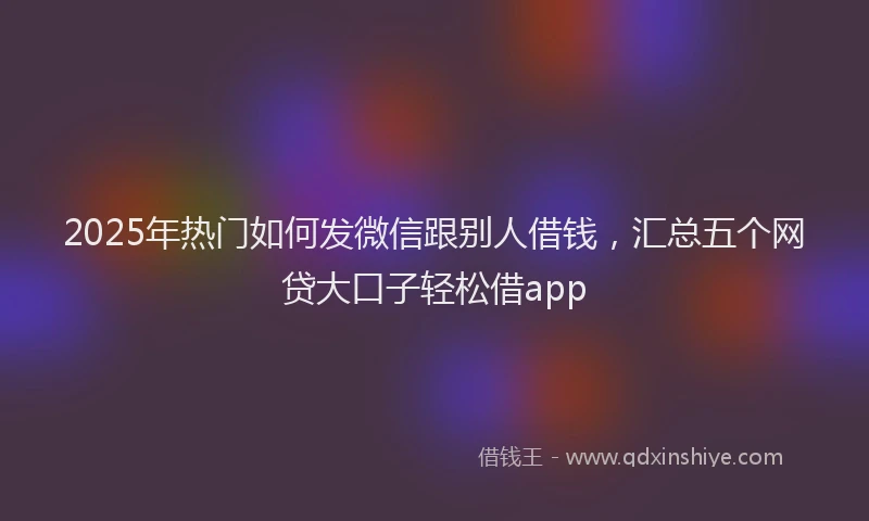 2025年热门如何发微信跟别人借钱，汇总五个网贷大口子轻松借app