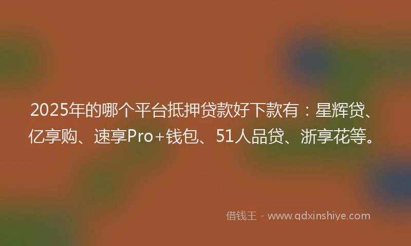 2025年的哪个平台抵押贷款好下款有：星辉贷、亿享购、速享Pro+钱包、51人品贷、浙享花等。