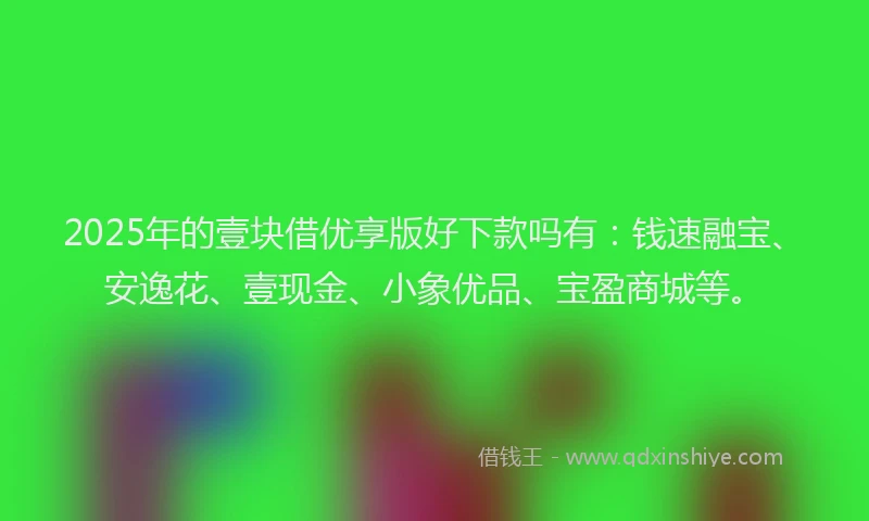 2025年的壹块借优享版好下款吗有：钱速融宝、安逸花、壹现金、小象优品、宝盈商城等。