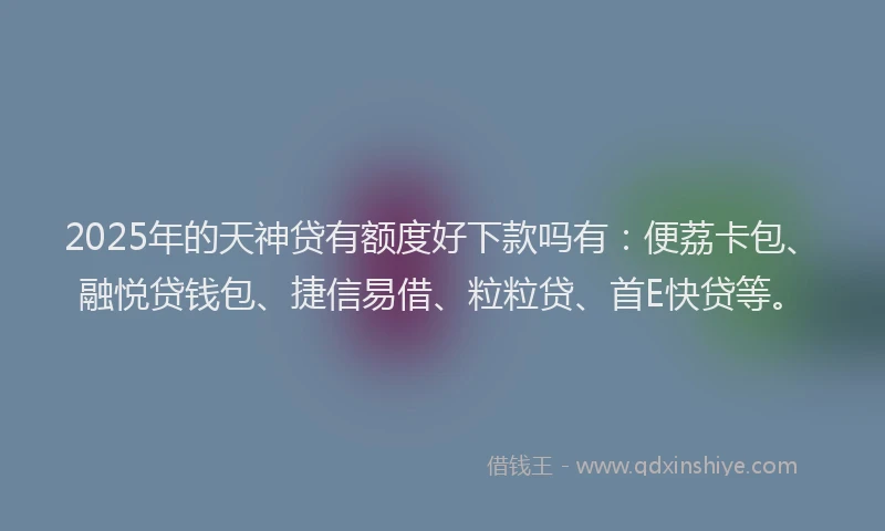 2025年的天神贷有额度好下款吗有：便荔卡包、融悦贷钱包、捷信易借、粒粒贷、首E快贷等。