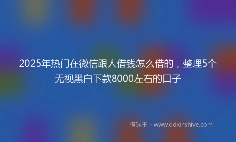 2025年热门在微信跟人借钱怎么借的，整理5个无视黑白下款8000左右的口子