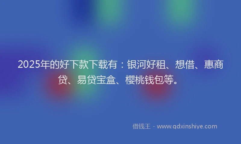 2025年的好下款下载有：银河好租、想借、惠商贷、易贷宝盒、樱桃钱包等。