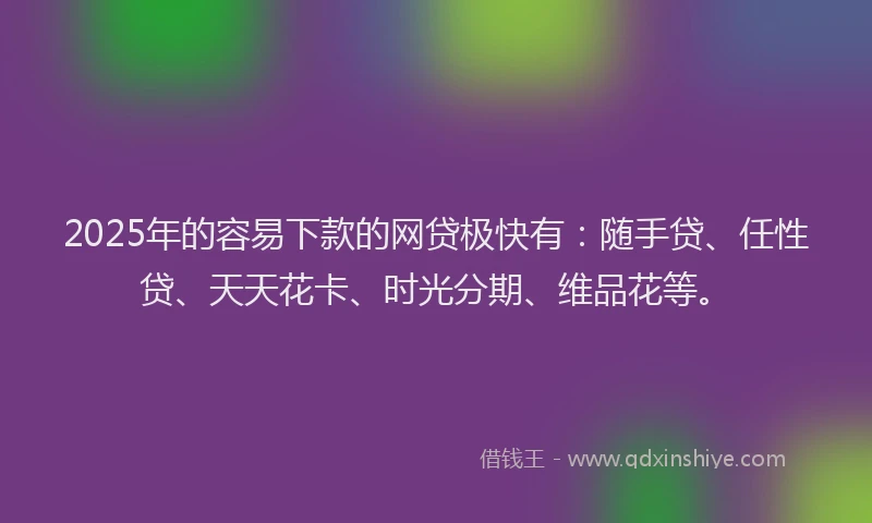 2025年的容易下款的网贷极快有：随手贷、任性贷、天天花卡、时光分期、维品花等。