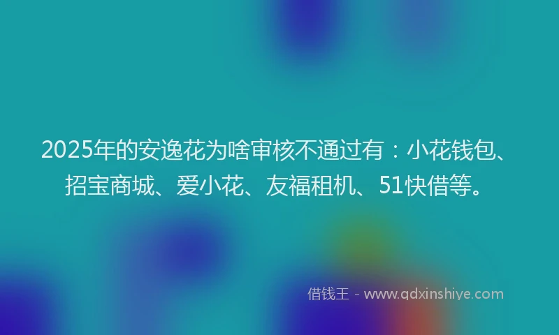 2025年的安逸花为啥审核不通过有：小花钱包、招宝商城、爱小花、友福租机、51快借等。