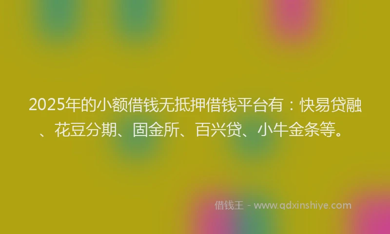 2025年的小额借钱无抵押借钱平台有:快易贷融、花豆分期、固金所、百兴贷、小牛金条等。