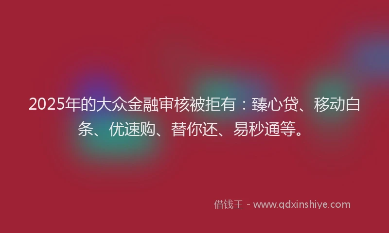 2025年的大众金融审核被拒有：臻心贷、移动白条、优速购、替你还、易秒通等。