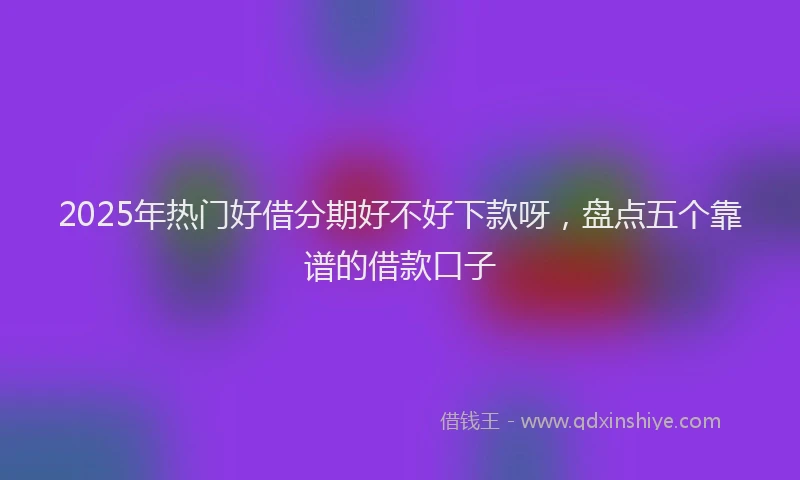 2025年热门好借分期好不好下款呀，盘点五个靠谱的借款口子