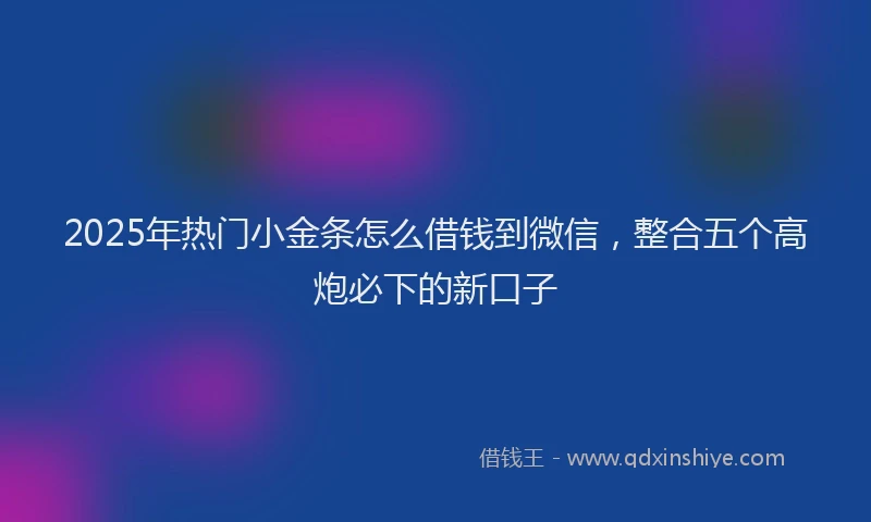 2025年热门小金条怎么借钱到微信，整合五个高炮必下的新口子
