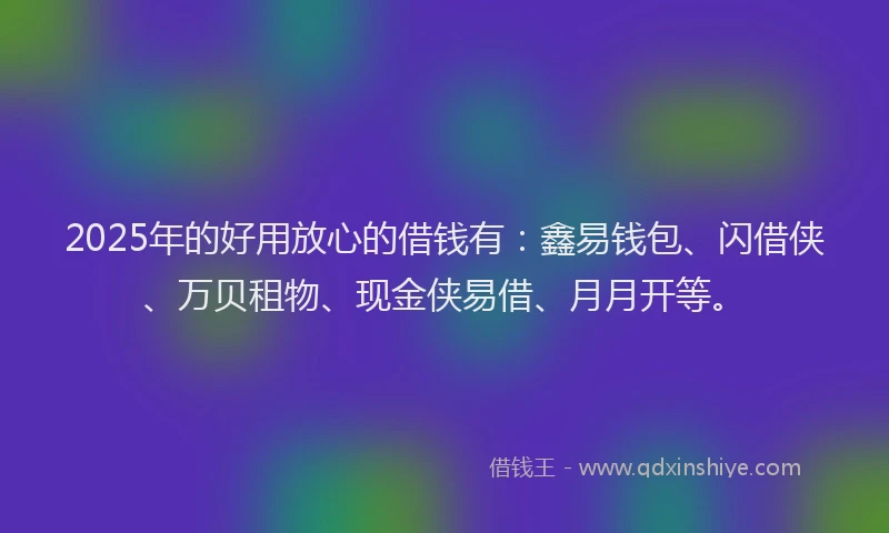 2025年的好用放心的借钱有：鑫易钱包、闪借侠、万贝租物、现金侠易借、月月开等。