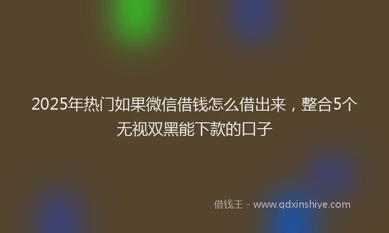 2025年热门如果微信借钱怎么借出来，整合5个无视双黑能下款的口子
