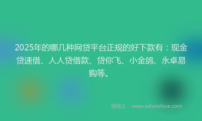 2025年的哪几种网贷平台正规的好下款有：现金贷速借、人人贷借款、贷你飞、小金鸽、永卓易购等。