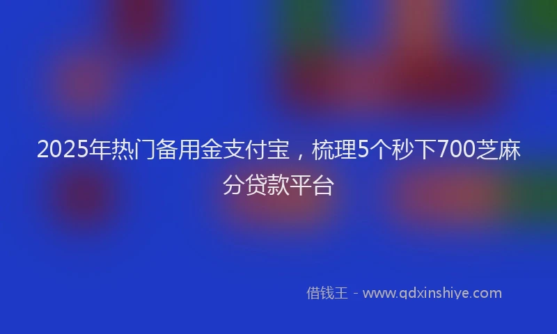 2025年热门备用金支付宝，梳理5个秒下700芝麻分贷款平台