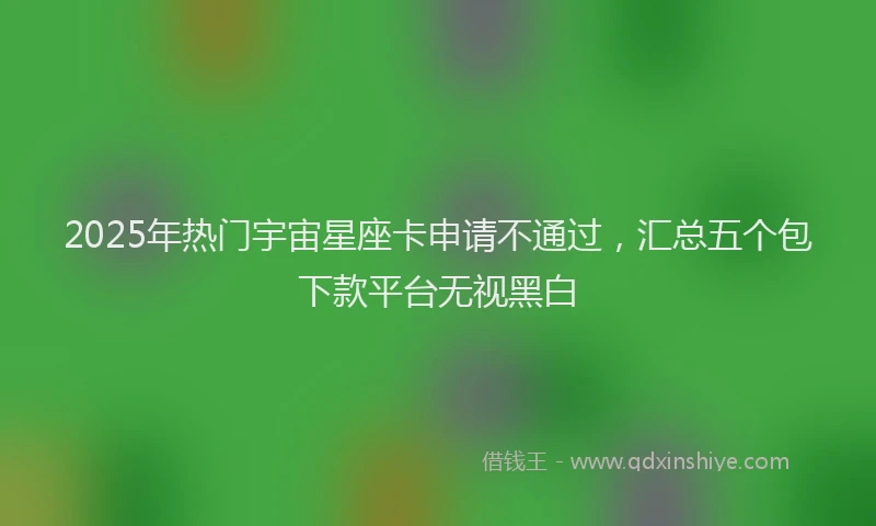 2025年热门宇宙星座卡申请不通过，汇总五个包下款平台无视黑白