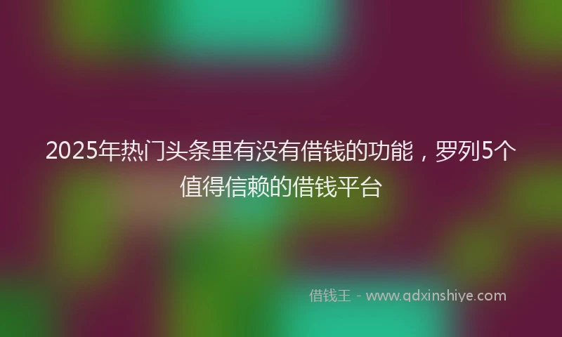 2025年热门头条里有没有借钱的功能，罗列5个值得信赖的借钱平台