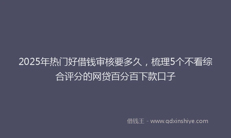2025年热门好借钱审核要多久，梳理5个不看综合评分的网贷百分百下款口子