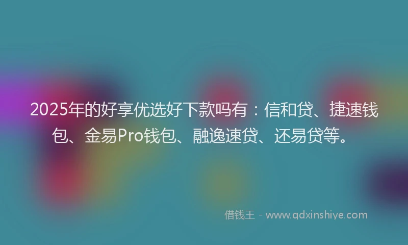 2025年的好享优选好下款吗有：信和贷、捷速钱包、金易Pro钱包、融逸速贷、还易贷等。