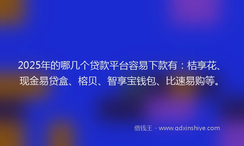 2025年的哪几个贷款平台容易下款有：桔享花、现金易贷盒、榕贝、智享宝钱包、比速易购等。