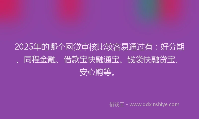 2025年的哪个网贷审核比较容易通过有：好分期、同程金融、借款宝快融通宝、钱袋快融贷宝、安心购等。