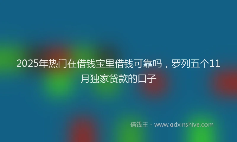 2025年热门在借钱宝里借钱可靠吗，罗列五个11月独家贷款的口子