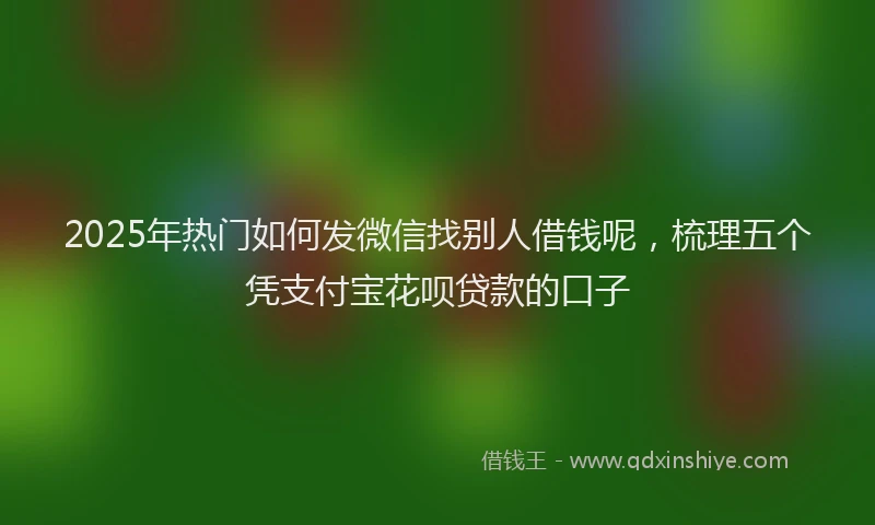 2025年热门如何发微信找别人借钱呢，梳理五个凭支付宝花呗贷款的口子