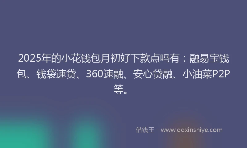 2025年的小花钱包月初好下款点吗有：融易宝钱包、钱袋速贷、360速融、安心贷融、小油菜P2P等。