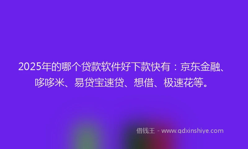 2025年的哪个贷款软件好下款快有：京东金融、哆哆米、易贷宝速贷、想借、极速花等。