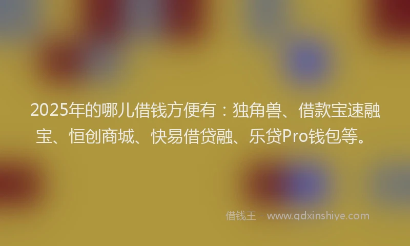2025年的哪儿借钱方便有：独角兽、借款宝速融宝、恒创商城、快易借贷融、乐贷Pro钱包等。