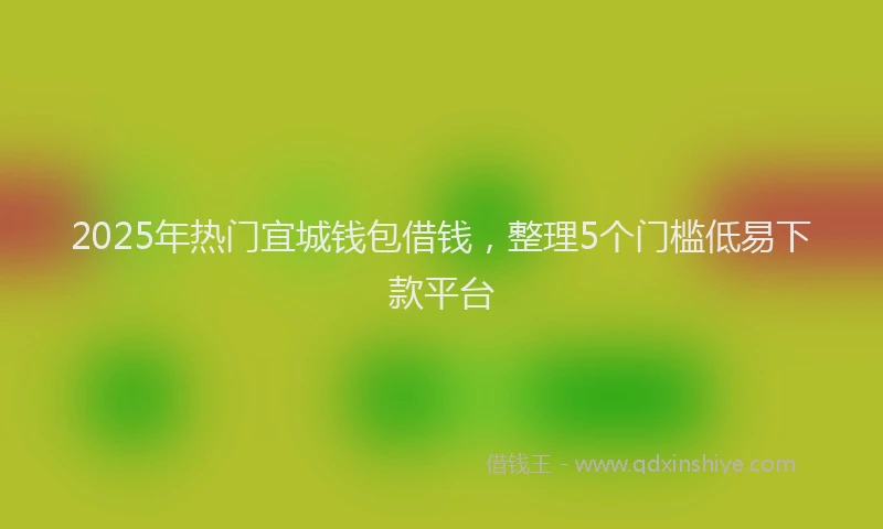 2025年热门宜城钱包借钱，整理5个门槛低易下款平台