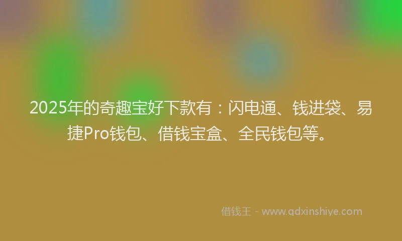 2025年的奇趣宝好下款有：闪电通、钱进袋、易捷Pro钱包、借钱宝盒、全民钱包等。