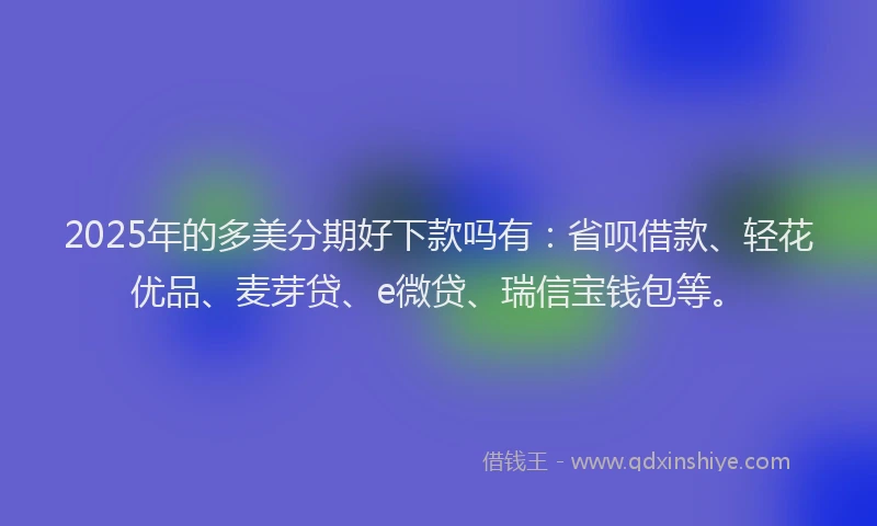 2025年的多美分期好下款吗有：省呗借款、轻花优品、麦芽贷、e微贷、瑞信宝钱包等。